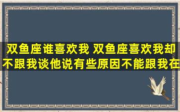 双鱼座谁喜欢我 双鱼座喜欢我却不跟我谈他说有些原因不能跟我在一块